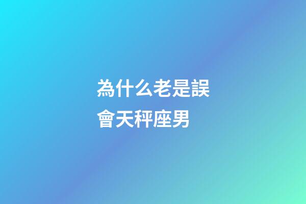 為什么老是誤會天秤座男-第1張-星座運勢-玄機派