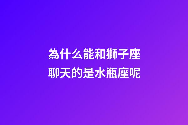 為什么能和獅子座聊天的是水瓶座呢-第1張-星座運(yùn)勢(shì)-玄機(jī)派