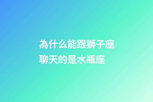 為什么能跟獅子座聊天的是水瓶座-第1張-星座運(yùn)勢-玄機(jī)派