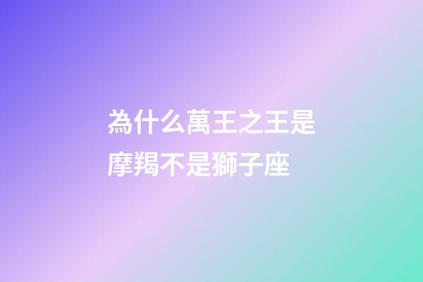 為什么萬王之王是摩羯不是獅子座-第1張-星座運勢-玄機派