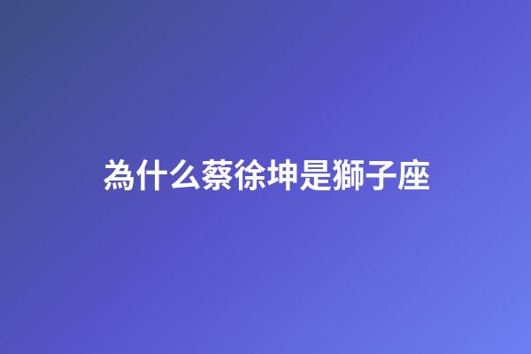 為什么蔡徐坤是獅子座-第1張-星座運(yùn)勢(shì)-玄機(jī)派