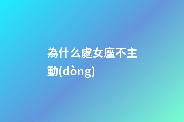 為什么處女座不主動(dòng)-第1張-星座運(yùn)勢(shì)-玄機(jī)派