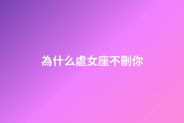 為什么處女座不刪你-第1張-星座運勢-玄機派