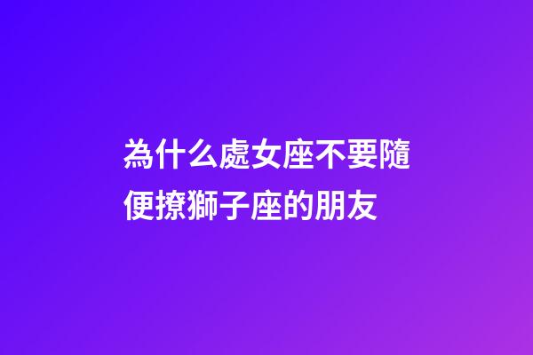 為什么處女座不要隨便撩獅子座的朋友-第1張-星座運勢-玄機派