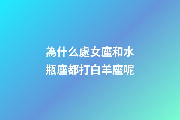 為什么處女座和水瓶座都打白羊座呢-第1張-星座運勢-玄機派