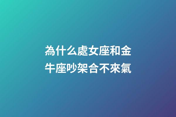 為什么處女座和金牛座吵架合不來氣-第1張-星座運勢-玄機派