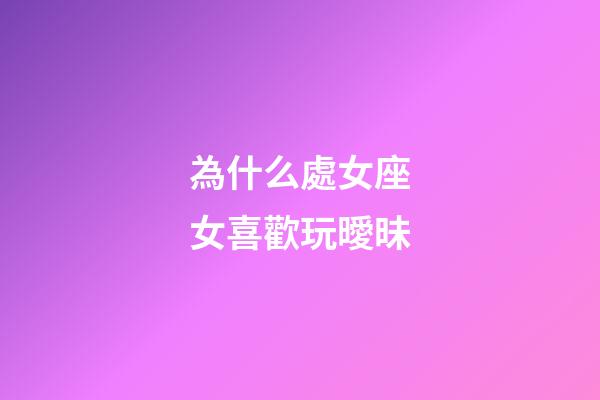 為什么處女座女喜歡玩曖昧-第1張-星座運勢-玄機派