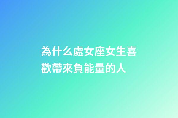 為什么處女座女生喜歡帶來負能量的人-第1張-星座運勢-玄機派