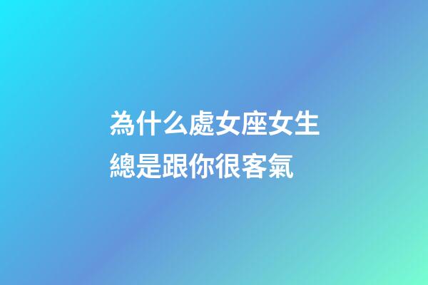 為什么處女座女生總是跟你很客氣-第1張-星座運勢-玄機派