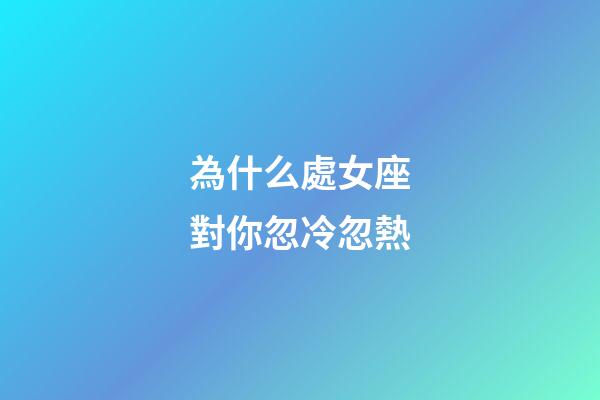 為什么處女座對你忽冷忽熱-第1張-星座運勢-玄機派