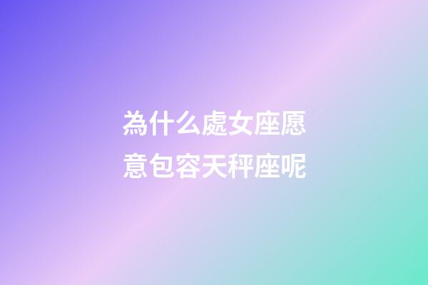 為什么處女座愿意包容天秤座呢-第1張-星座運勢-玄機派