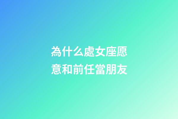 為什么處女座愿意和前任當朋友-第1張-星座運勢-玄機派