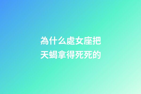 為什么處女座把天蝎拿得死死的-第1張-星座運(yùn)勢-玄機(jī)派
