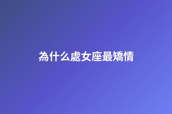 為什么處女座最矯情-第1張-星座運勢-玄機派