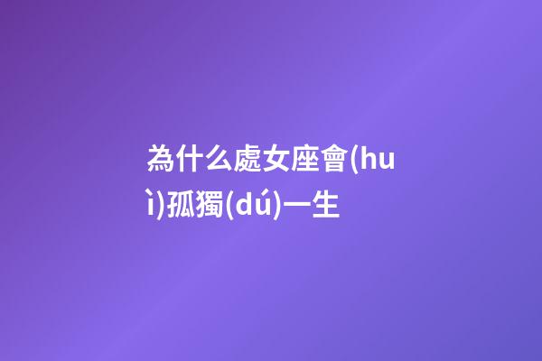 為什么處女座會(huì)孤獨(dú)一生-第1張-星座運(yùn)勢(shì)-玄機(jī)派