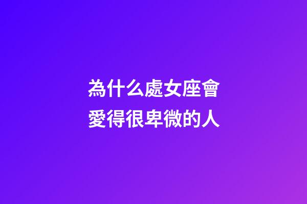 為什么處女座會愛得很卑微的人-第1張-星座運勢-玄機派