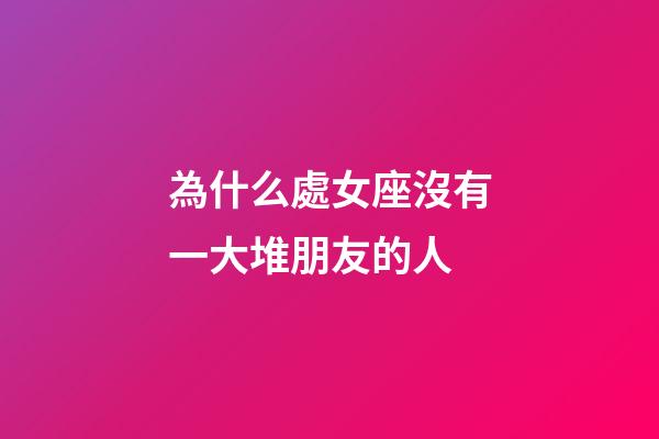 為什么處女座沒有一大堆朋友的人-第1張-星座運勢-玄機派