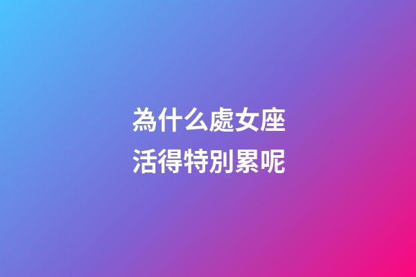 為什么處女座活得特別累呢-第1張-星座運勢-玄機派
