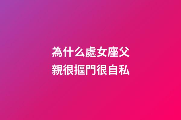 為什么處女座父親很摳門很自私-第1張-星座運勢-玄機派