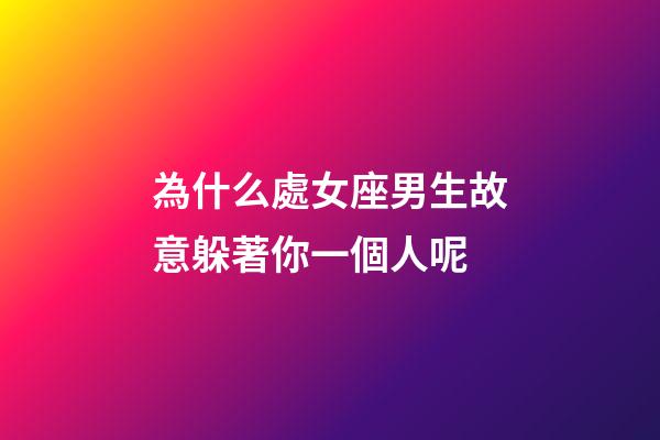 為什么處女座男生故意躲著你一個人呢-第1張-星座運勢-玄機派