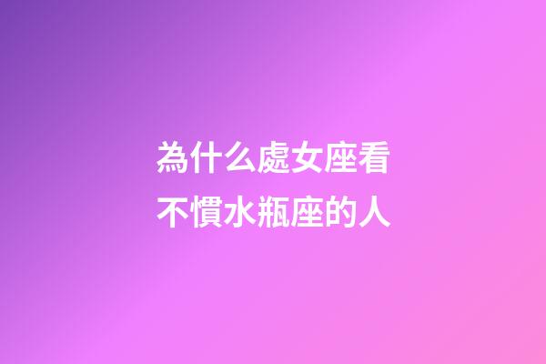 為什么處女座看不慣水瓶座的人-第1張-星座運(yùn)勢-玄機(jī)派