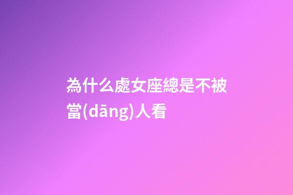 為什么處女座總是不被當(dāng)人看-第1張-星座運(yùn)勢(shì)-玄機(jī)派
