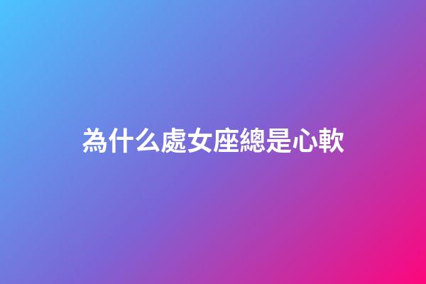 為什么處女座總是心軟-第1張-星座運勢-玄機派