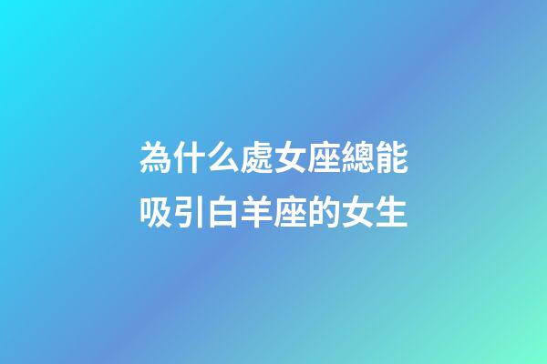 為什么處女座總能吸引白羊座的女生-第1張-星座運勢-玄機派