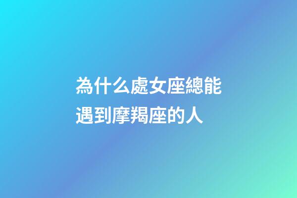 為什么處女座總能遇到摩羯座的人-第1張-星座運(yùn)勢(shì)-玄機(jī)派
