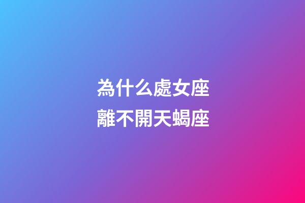 為什么處女座離不開天蝎座-第1張-星座運勢-玄機派