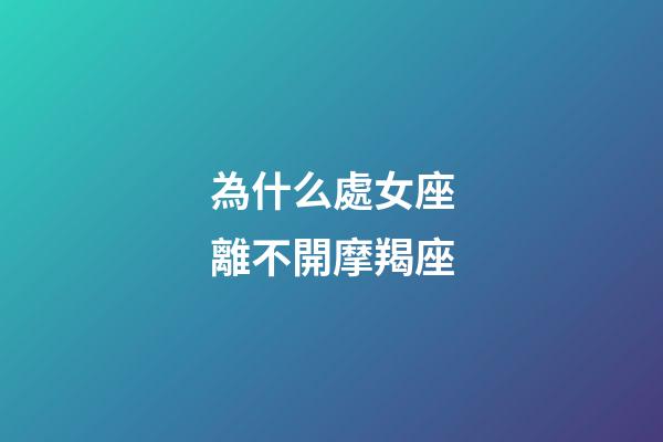 為什么處女座離不開摩羯座-第1張-星座運勢-玄機派
