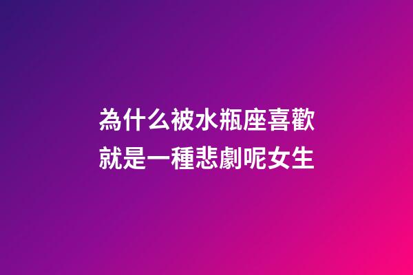 為什么被水瓶座喜歡就是一種悲劇呢女生-第1張-星座運勢-玄機派