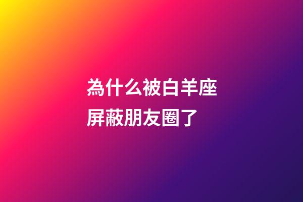 為什么被白羊座屏蔽朋友圈了-第1張-星座運勢-玄機派