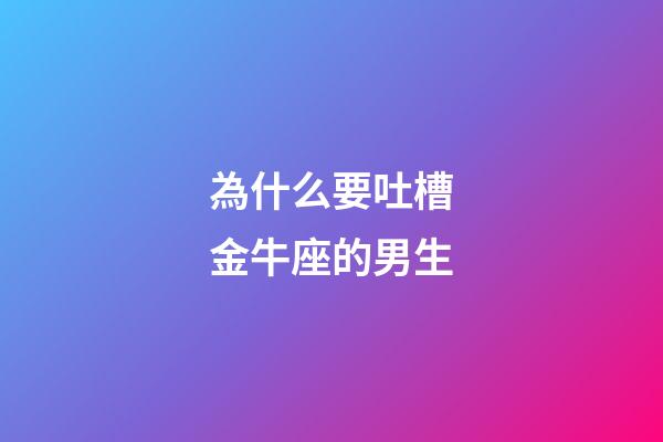 為什么要吐槽金牛座的男生-第1張-星座運勢-玄機派