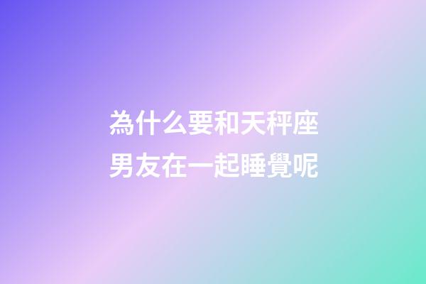 為什么要和天秤座男友在一起睡覺呢-第1張-星座運勢-玄機派