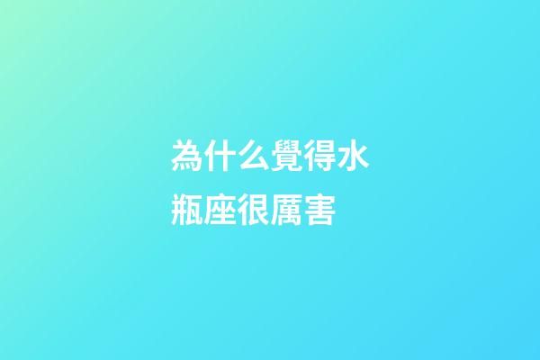 為什么覺得水瓶座很厲害-第1張-星座運勢-玄機派