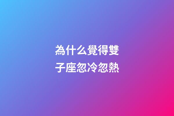 為什么覺得雙子座忽冷忽熱-第1張-星座運勢-玄機派