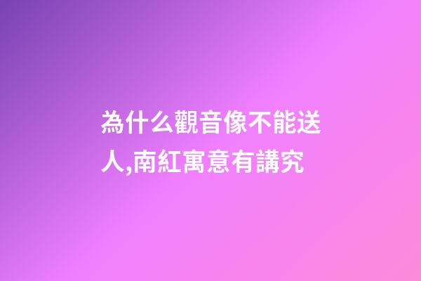 為什么觀音像不能送人,南紅寓意有講究-第1張-觀點-玄機派