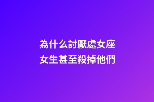 為什么討厭處女座女生甚至殺掉他們-第1張-星座運勢-玄機派