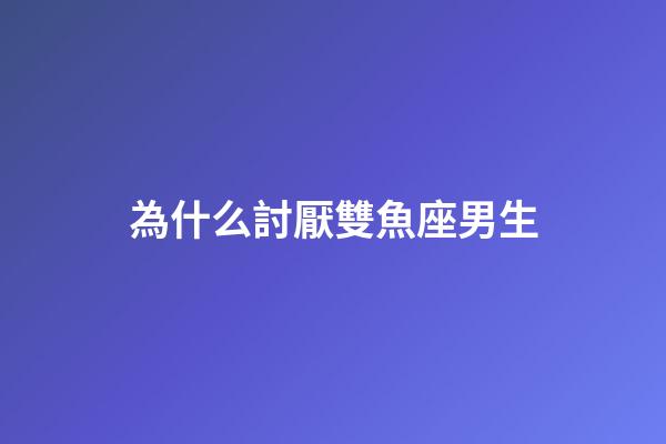為什么討厭雙魚座男生-第1張-星座運(yùn)勢-玄機(jī)派