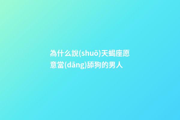 為什么說(shuō)天蝎座愿意當(dāng)舔狗的男人-第1張-星座運(yùn)勢(shì)-玄機(jī)派