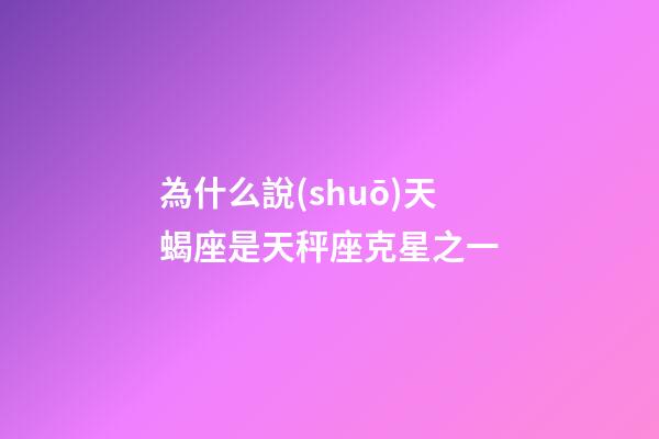 為什么說(shuō)天蝎座是天秤座克星之一-第1張-星座運(yùn)勢(shì)-玄機(jī)派