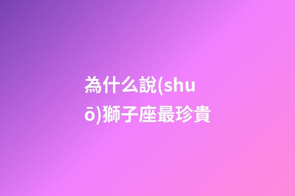 為什么說(shuō)獅子座最珍貴-第1張-星座運(yùn)勢(shì)-玄機(jī)派