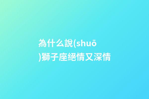 為什么說(shuō)獅子座絕情又深情-第1張-星座運(yùn)勢(shì)-玄機(jī)派