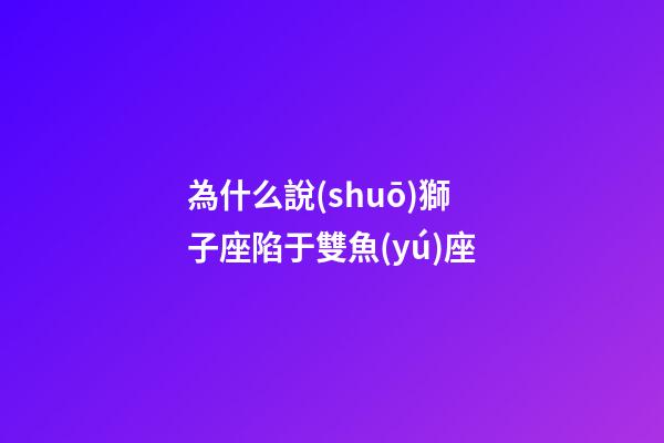 為什么說(shuō)獅子座陷于雙魚(yú)座-第1張-星座運(yùn)勢(shì)-玄機(jī)派