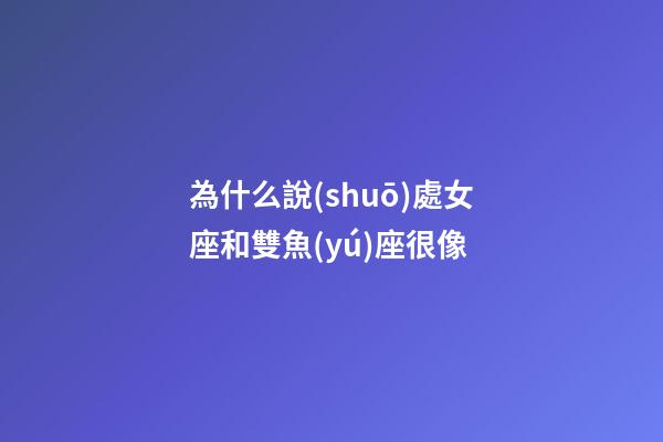 為什么說(shuō)處女座和雙魚(yú)座很像-第1張-星座運(yùn)勢(shì)-玄機(jī)派