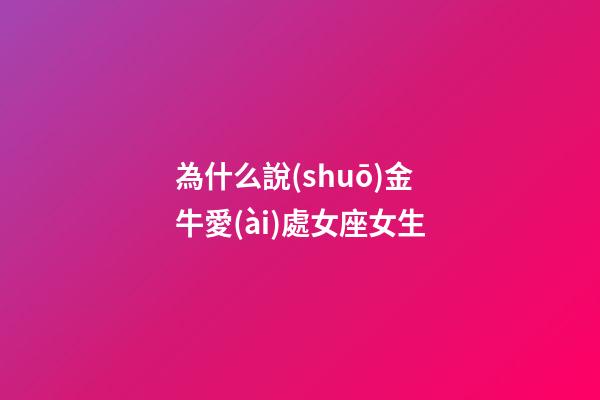 為什么說(shuō)金牛愛(ài)處女座女生-第1張-星座運(yùn)勢(shì)-玄機(jī)派