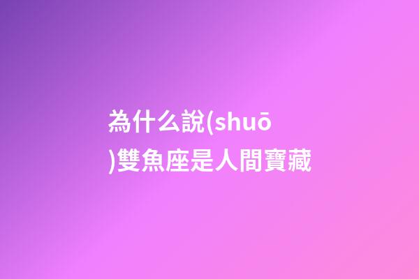 為什么說(shuō)雙魚座是人間寶藏-第1張-星座運(yùn)勢(shì)-玄機(jī)派