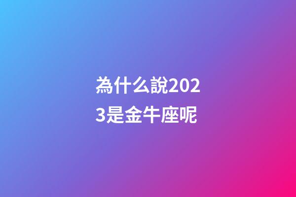 為什么說2023是金牛座呢-第1張-星座運勢-玄機派