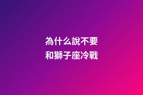 為什么說不要和獅子座冷戰-第1張-星座運勢-玄機派